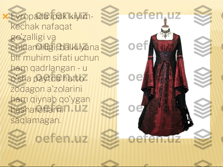 ?????? Evropada ipak kiyim-
kechak nafaqat 
go'zalligi va 
chidamliligi, balki yana 
bir muhim sifati uchun 
ham qadrlangan - u 
o'sha paytda hatto 
zodagon a'zolarini 
ham qiynab qo'ygan 
hasharotlarni 
saqlamagan. ?????? . 