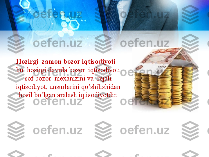 Hozirgi  zamon bozor iqtisodiyoti  – 
bu  hozirgi davrda bozor  iqtisodiyoti 
sof bozor  mexanizmi va  rejali 
iqtisodiyot, unsurlarini qo’shilishidan 
hosil bo’lgan aralash iqtisodiyotdir. 