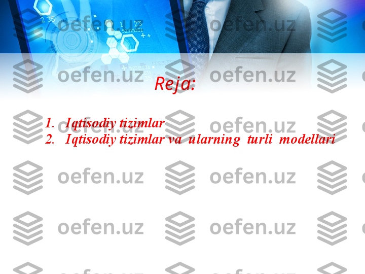 Re ja:
1. Iqtisodiy tizimlar
2. Iqtisodiy tizimlar va  ularning  turli  modellari 