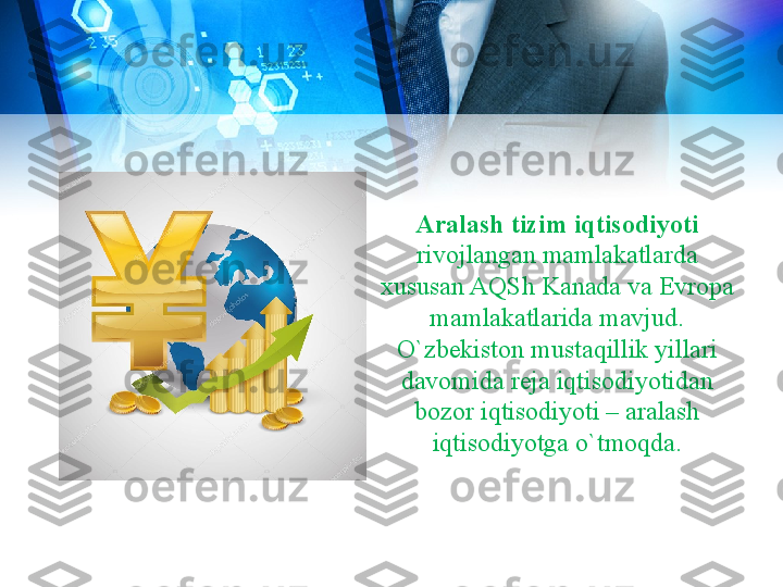 Aralash tizim iqtisodiyoti 
rivojlangan mamlakatlarda 
xususan AQSh Kanada va Evropa 
mamlakatlarida mavjud. 
O`zbekiston mustaqillik yillari 
davomida reja iqtisodiyotidan 
bozor iqtisodiyoti – aralash 
iqtisodiyotga o`tmoqda. 