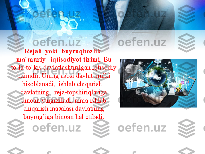 Rejali  yoki  buyruqbozlik-
ma`muriy   iqtisodiyot tizimi . Bu 
to`la-to`kis davlatlashtirilgan iqtisodiy 
tizimdir. Uning asosi davlat mulki 
hisoblanadi,  ishlab chiqarish   
davlatning   reja-topshiriqlariga 
binoan yurgiziladi, nima ishlab 
chiqarish masalasi davlatning 
buyrug`iga binoan hal etiladi. 