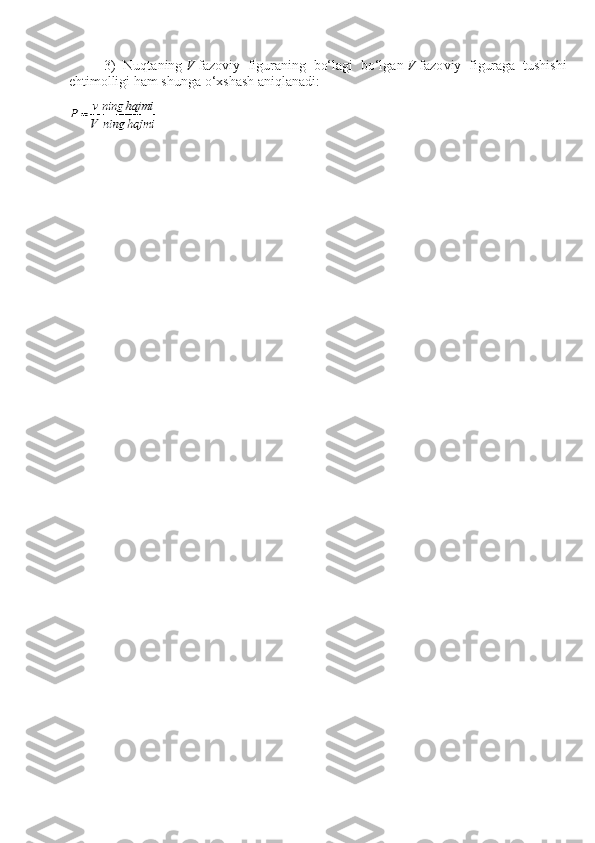 3)   Nuqtaning   V   fazo v iy   figuraning   bo‘lagi   bo‘lgan   V   fazo v iy   figuraga   tushishi
ehtimolligi ham shunga o‘xshash aniqlanadi:
  