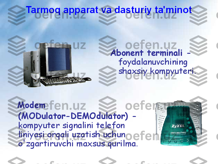 Abonent terminali -  
foydalanuvchining 
shaxsiy kompyuteri.
  Modem  
(MODulator-DEMOdulator) - 
kompyuter signalini telefon 
liniyasi orqali uzatish uchun 
o'zgartiruvchi maxsus qurilma.  Tarmoq apparat va dasturiy ta'minot 