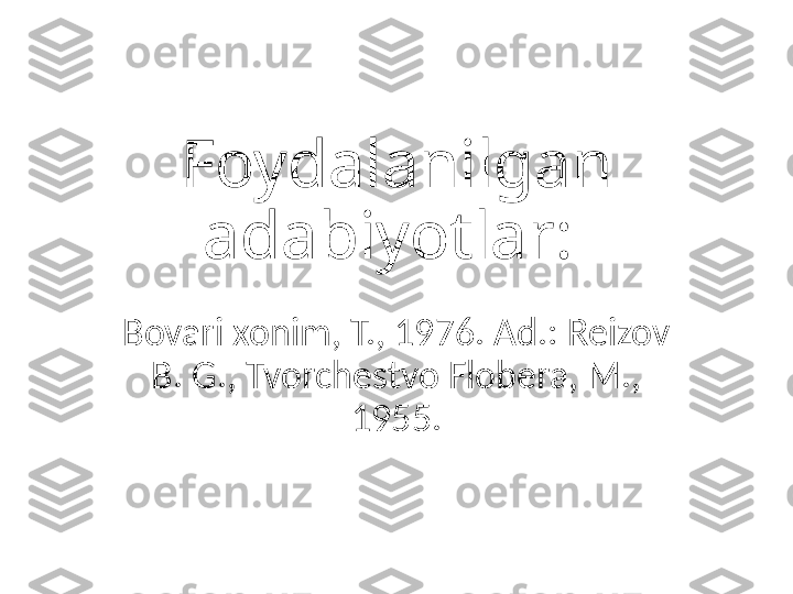 Foydalanilgan
adabiyotlar: 
Bovari xonim, T., 1976. Ad.: Reizov 
B. G., Tvorchestvo Flobera, M., 
1955.
  