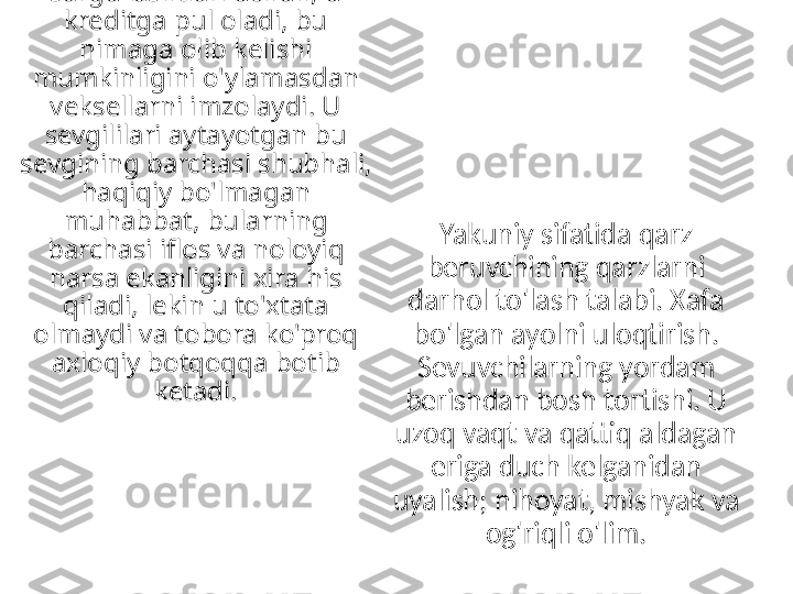 Eridan yashirincha, o'zining 
sarguzashtlari uchun, u 
kreditga pul oladi, bu 
nimaga olib kelishi 
mumkinligini o'ylamasdan 
veksellarni imzolaydi. U 
sevgililari aytayotgan bu 
sevgining barchasi shubhali, 
haqiqiy bo'lmagan 
muhabbat, bularning 
barchasi iflos va noloyiq 
narsa ekanligini xira his 
qiladi, lekin u to'xtata 
olmaydi va tobora ko'proq 
axloqiy botqoqqa botib 
ketadi. Yakuniy sifatida qarz 
beruvchining qarzlarni 
darhol to'lash talabi. Xafa 
bo'lgan ayolni uloqtirish. 
Sevuvchilarning yordam 
berishdan bosh tortishi. U 
uzoq vaqt va qattiq aldagan 
eriga duch kelganidan 
uyalish; nihoyat, mishyak va 
og'riqli o'lim. 