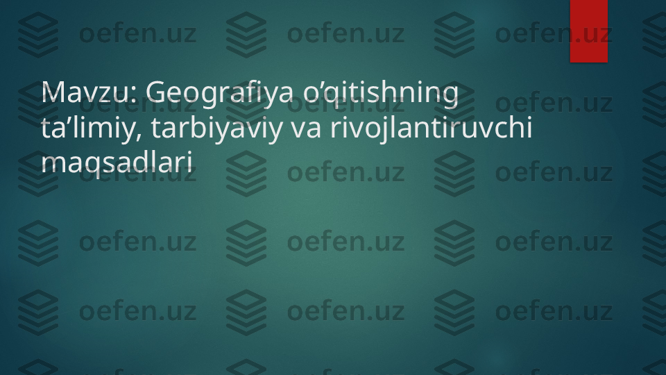 Mavzu: Geografiya o’qitishning 
ta’limiy, tarbiyaviy va rivojlantiruvchi 
maqsadlari   