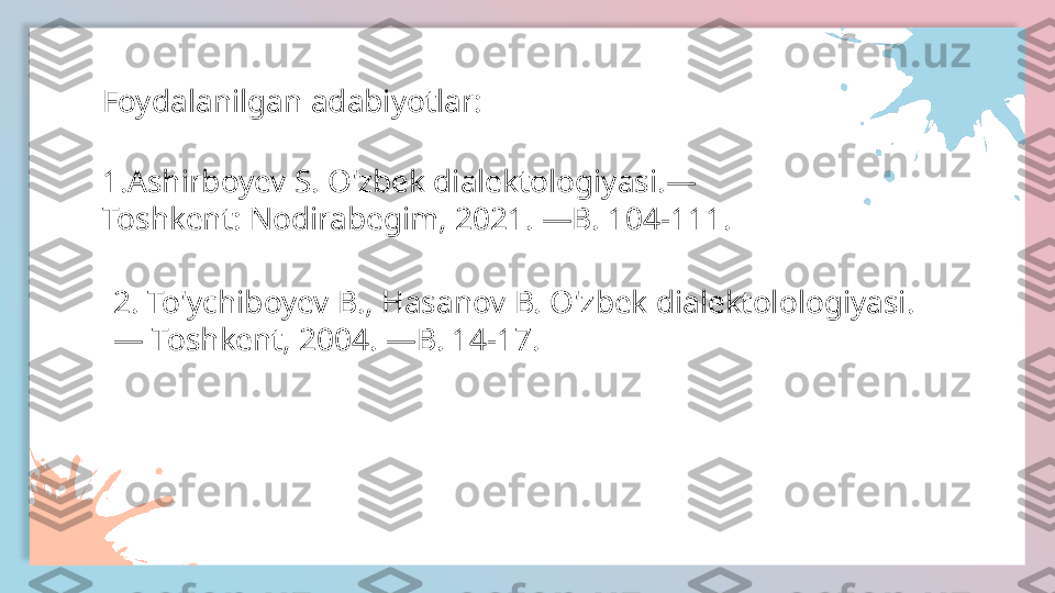 1.Ashirboyev S. O'zbek dialektologiyasi.—
Toshkent: Nodirabegim, 2021. —B. 104-111.Foydalanilgan adabiyotlar:
2. To'ychiboyev B., Hasanov B. O'zbek dialektolologiyasi.
— Toshkent, 2004.  — B. 14-17.  