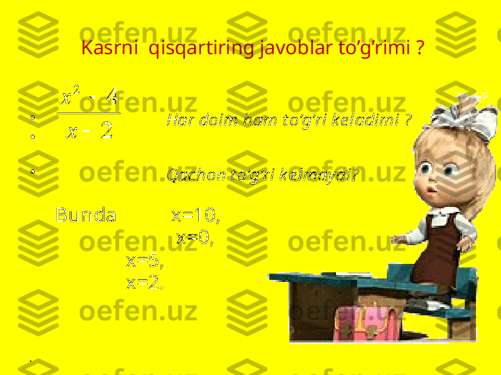   Kasrni  qisqartiring javoblar to’g’rimi ?
•
                            Har doim ham t o’g’ri k e ladimi  ?
•
                                                                                                  
                                                               
•
                            Qachon t o’g’ri k elmay di ?
Bunda  х =10,
                х =0,
              х =5,
            х =2.
•
                                                           2
4	
2	

	
x
x 