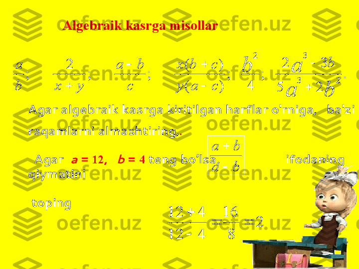 .	
2	5	
3	2	
;	
4	
;	
)	(	
)	(	
;	;	
2	
;	2	3	
3	2	
b	a	
а	b	b	
c	a	y	
c	b	x	
c	
b	a	
y	x	b
a	
	
	

		
Agar algebraik kasrga kiritilgan harflar o'rniga,   ba'zi 
raqamlarni almashtiring, .
   Agar   a  =  12 ,     b  =  4   teng bo’lsa,                    ifodaning 
qiymatini
  toping ba ba
	
2	
8
16	
4	12	
4	12	
		

Algebraik kasrga misollar 