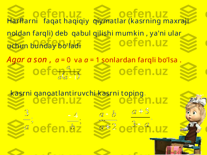 Harfl arni   faqat  haqiqiy   qiy mat lar (k asrning max raji 
noldan farqli) deb  qabul qilishi mumk in , y a'ni ular 
uchun bunday  bo'ladi
A gar  а  son  ,     а  = 0   v a  а  = 1  sonlardan farqli bo’lsa  .
      
    
   
   k asrni qanoat lant iruv chi k asrni t oping .		1		a	a	
a	
;	
3
а	
;	
4	
b
	
2	
	
a	
b	a	.	
3	
5
a	
a	

 