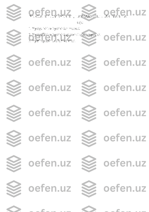 YER GA ISHLOV BYERISH, HAYDASH USULLARI VA SIFATI
Reja :
1.   Yyerga ishlov byerishdan maqsad.
2.   Yyerga ishlov byerishdagi texnologik jarayonlar.
3.   Yyer haydash usullari va sifati.
  