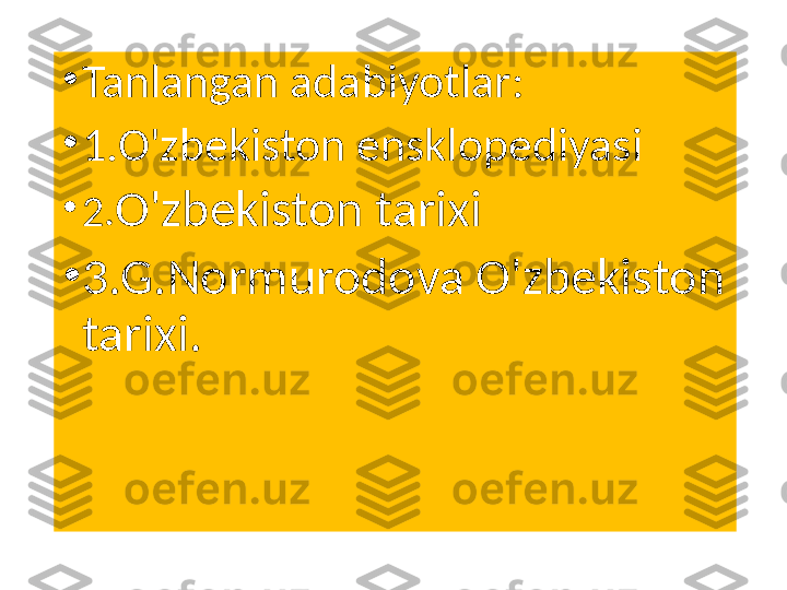 •
Tanlangan adabiyotlar:
•
1.O'zbekiston ensklopediyasi
•
2. O'zbekiston tarixi
•
3.G.Normurodova O'zbekiston 
tarixi. 