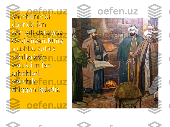 Shayboniylar 
davrida fan 
sezilarli darajada 
rivojlangan.Bung
a ushbu sulola 
vakillaridan 
yetuk ilm fan 
arboblari 
yetishib 
chiqqanligdadir. 