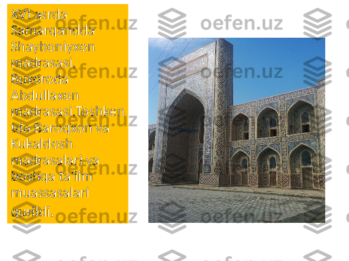 XVI asrda 
Samarqandda 
Shayboniyxon 
madrasasi, 
Buxoroda 
Abdullaxon 
madrasasi,Toshken
tda Baroqxon va 
Kukaldosh 
madrasalari va 
boshqa ta'lim 
muassasalari 
qurildi . 