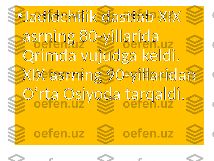 •
Jadidchilik dastlab XIX 
asrning 80-yillarida 
Qrimda vujudga keldi. 
XIX asrning 90-yillaridan 
Oʻrta Osiyoda tarqaldi. 