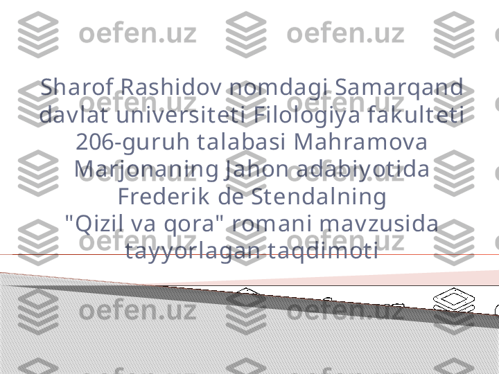 Sharof Rashidov  nomdagi Samarqand 
dav lat  univ ersit et i Filologiy a fak ult et i 
206-guruh t alabasi Mahramov a 
Marjonaning J ahon adabiy ot ida 
Frederik  de St endalning
" Qizil v a qora"  romani mav zusida 
t ay y orlagan t aqdimot i      