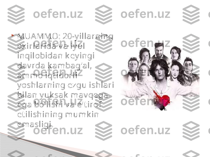 
MUA MMO: 20-y illarning 
oxirlarida v a iy ul 
inqilobidan k ey ingi 
dav rda k ambag'al, 
ammo iqt idorli 
y oshlarning ezgu ishlari 
bilan y uk sak  mav qega 
ega bo'lishi v a e't irof 
et ilishining mumk in 
emasligi.     