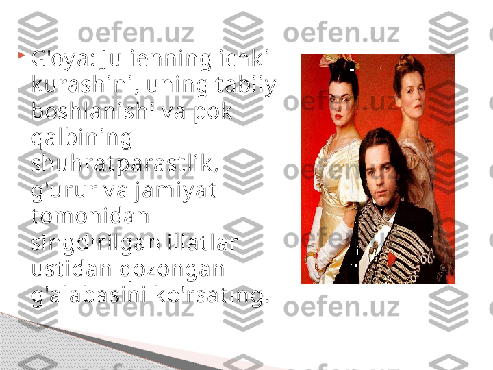 
G'oy a: J ulienning ichk i 
k urashini, uning t abiiy  
boshlanishi v a pok  
qalbining 
shuhrat parast lik , 
g'urur v a jamiy at  
t omonidan 
singdirilgan illat lar 
ust idan qozongan 
g'alabasini k o'rsat ing.     