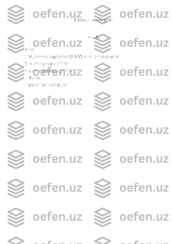 Mavzu:I slom dini .
RЕJA :
Kirish
1. Muhammad payg’ambar  (S.A.V)  islom dining asoschisi.
2. Islomning paydo bo’lishi.
3.Islom dining qabul qilinilishi.
Xulosa.
Foydalanilgan adabiyotlar.
1 