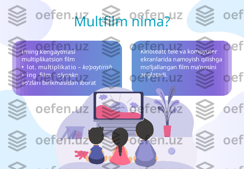 Multfilm nima?
Uning kengaytmasi 
multiplikatsion film 
•
lot . mult iplik at io  –  ko‘paytirish 
•
ing. fi lm  –  plyonka  
so‘zlari birikmasidan iborat Kinoteatr, tele va kompyuter 
ekranlarida namoyish qilishga 
mo‘ljallangan film ma’nosini 
anglatadi.  