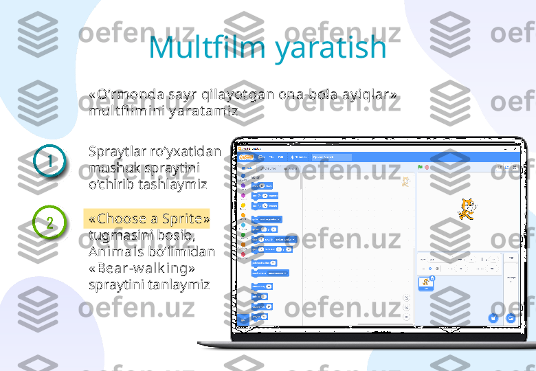 Multfilm yaratish
« O‘rmonda say r qilay ot gan ona-bola ay iqlar »  
mul t fi l mini  y arat ami z
« Choose a Sprit e »  
tugmasini bosib, 
Animals  bo‘limidan 
« Bear-w alk ing »  
spraytini tanlaymizSpraytlar ro‘yxatidan 
mushuk spraytini 
o‘chirib tashlaymiz 