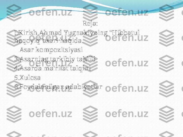                                          Reja:
I.Kirish.Ahmad Yugnakiyning "Hibbatul 
haqoyiq"asari haqida.
    Asar kompozitsiyasi
3.Asarning tarkibiy tahlili
4.Asarda ma'rifat talqini
5.Xulosa
6.Foydalanilgan adabiyotlar  