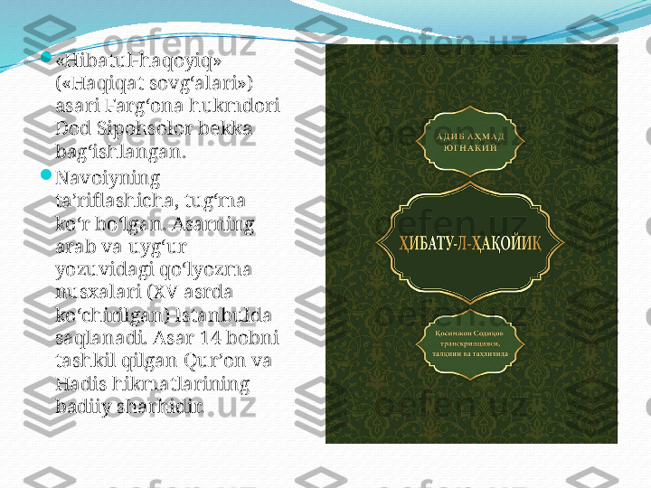 
«Hibatul-haqoyiq» 
(«Haqiqat sovgʻalari») 
asari Fargʻona hukmdori 
Dod Sipohsolor bekka 
bagʻishlangan.

Navoiyning 
taʼriflashicha, tugʻma 
koʻr boʻlgan. Asarning 
arab va uygʻur 
yozuvidagi qoʻlyozma 
nusxalari (XV asrda 
koʻchirilgan) Istanbulda 
saqlanadi. Asar 14 bobni 
tashkil qilgan Qurʼon va 
Hadis hikmatlarining 
badiiy sharhidir. 