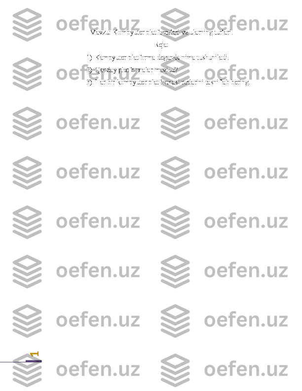 1Mavzu:  Kompyuter platfomalari va ularning turlari .
Reja:
1) Kampyuter platforma deganda nima tushuniladi.
2) Qanday platformalar mavjud?
3) Har bir kompyuter platformasi turlarini tasniflab bering. 