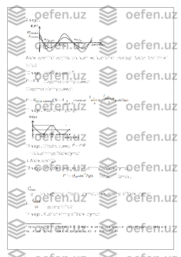 9-slayd. 
Aktiv   qarshilikli   zanjirda   tok   kuchi   va   kuchlanish   orasidagi   fazalar   farqi   bir   xil
bo'ladi
10-slayd . Tokning quvvati. 6
- O'zgarmas tokning quvvati:
O'zgarmas tokning quvvati:
= +
11-slayd.  Kuchlanish  grafigi.            
        
12-slayd.  O'rtacha quvvat. 
I-Tok kuchiningeffektivqiymati
R-Aktiv qarshilik
13-slayd.  O’rtacha quvvat va tok kuchining effektiv qiymati,
bo’lsa       demak ,  
 
-tok kuchining  o’rtacha  qiymati, tok kuchining  effektiv  qiymati         
ga teng bo’ladi
14-slayd.  Kuchlanishning   effektiv    qiymati:
6
  Қувондиқов О.Қ., Шакаров Х.О. Электр ва магнетизм курсидан лаборатория ишлари учун
қулланма Тошкент. Фан ва технологиялар нашриёти.2017й. 
