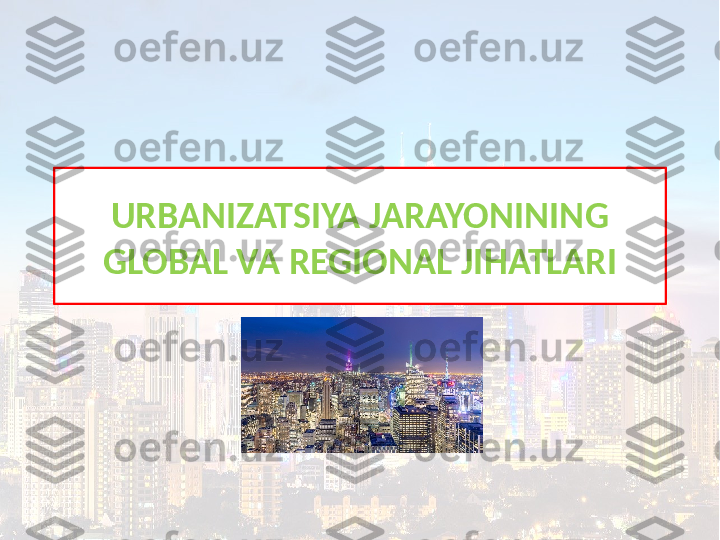 URBANIZATSIYA JARAYONINING 
GLOBAL VA REGIONAL JIHATLARI 