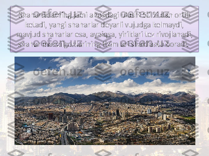 Shaharliklarning jami aholidagi ulushi 50 % dan ortib 
ketadi, yangi shaharlar deyarli vujudga kelmaydi, 
mavjud shaharlar esa, ayniqsa, yiriklari tez rivojlanadi, 
shahar manzilgohlarining tizimlari shakllanib boradi.   