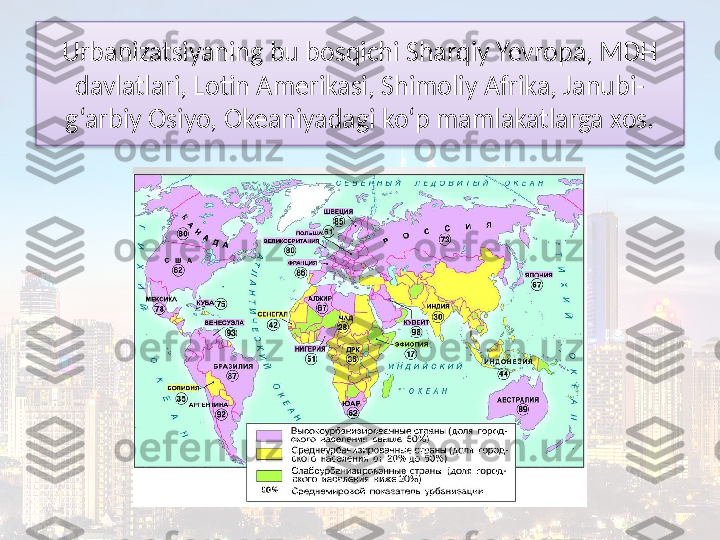 Urbanizatsiyaning bu bosqichi Sharqiy Yevropa, MDH 
davlatlari, Lotin Amerikasi, Shimoliy Afrika, Janubi-
g‘arbiy Osiyo, Okeaniyadagi ko‘p mamlakatlarga xos.  