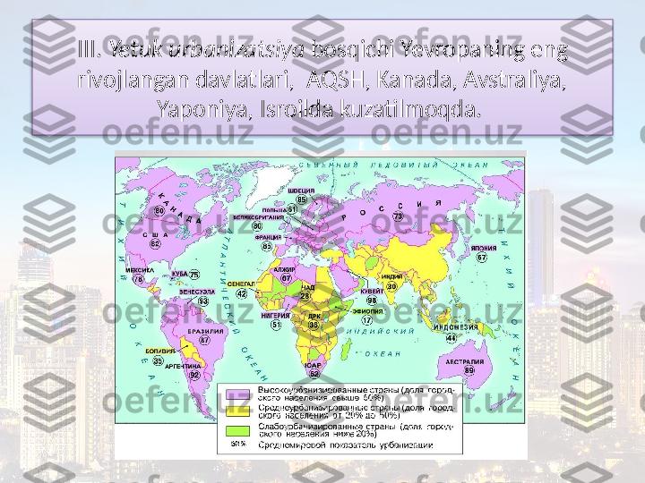 III.  Yetuk urbanizatsiya  bosqichi Yevropaning eng 
rivojlangan davlatlari,  AQSH, Kanada, Avstraliya, 
Yaponiya, Isroilda kuzatilmoqda.   