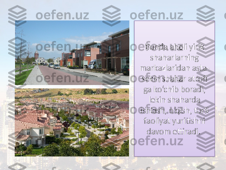 Bunda aholi yirik 
shaharlarning 
markazlaridan asta-
sekin shahar atrofi 
ga ko‘chib boradi, 
lekin shaharda 
ishlash, o‘qish, turli 
faoliyat yuritishni 
davom ettiradi.   