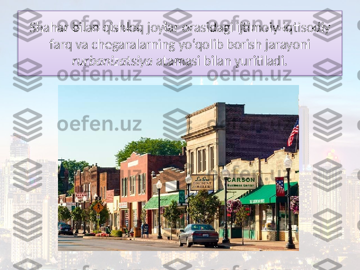 Shahar bilan qishloq joylar orasidagi ijtimoiy-iqtisodiy 
farq va chegaralarning yo‘qolib borish jarayoni 
rurbanizatsiya  atamasi bilan yuritiladi.  