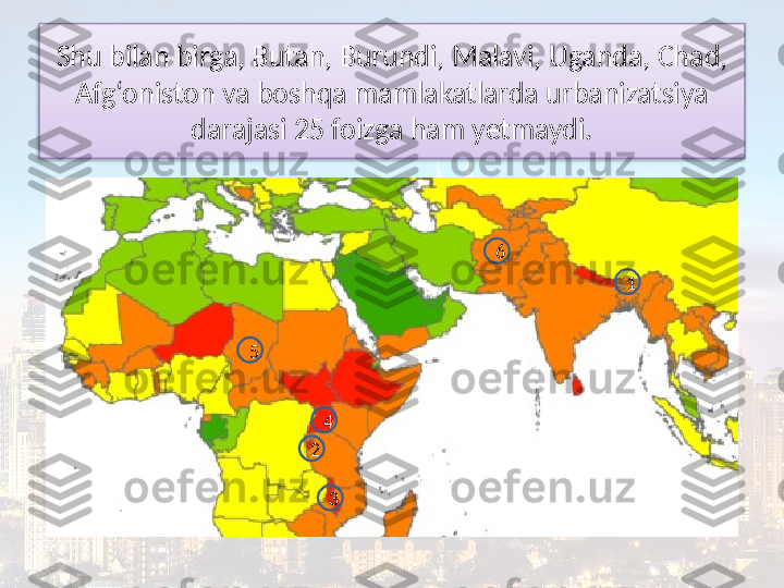 Shu bilan birga, Butan, Burundi, Malavi, Uganda, Chad, 
Afg‘oniston va boshqa mamlakatlarda urbanizatsiya
darajasi 25 foizga ham yetmaydi.
16
5
4
32  