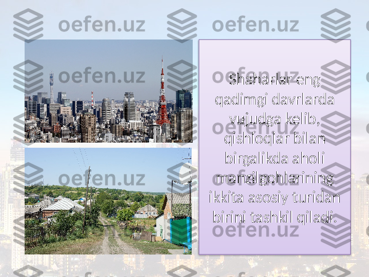 Shaharlar eng 
qadimgi davrlarda 
vujudga kelib, 
qishloqlar bilan 
birgalikda aholi 
manzilgohlarining 
ikkita asosiy turidan 
birini tashkil qiladi.  