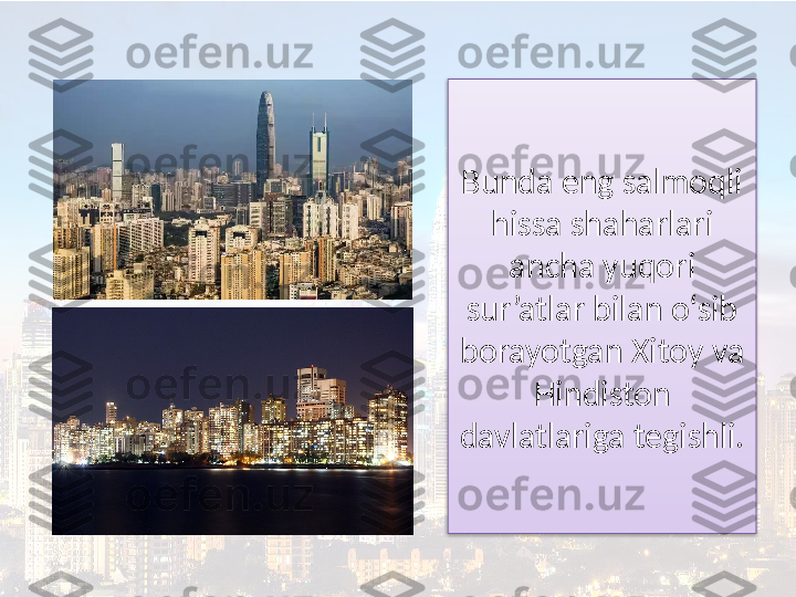 Bunda eng salmoqli 
hissa shaharlari 
ancha yuqori 
sur’atlar bilan o‘sib 
borayotgan Xitoy va 
Hindiston 
davlatlariga tegishli.  