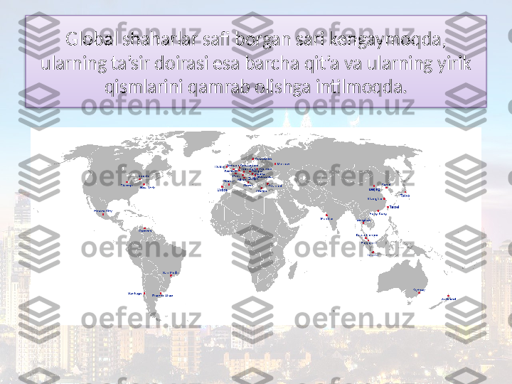 Global shaharlar safi borgan sari kengaymoqda, 
ularning ta’sir doirasi esa barcha qit’a va ularning yirik 
qismlarini qamrab olishga intilmoqda.  