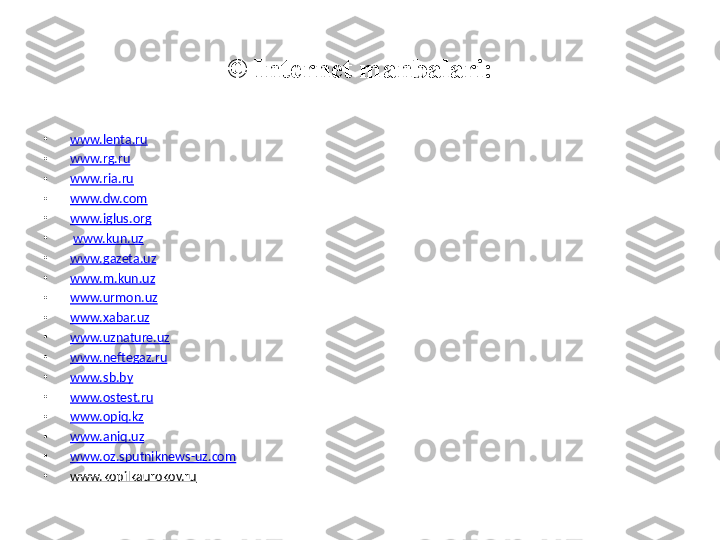 © Internet manbalari:
•
www.lenta.ru
•
www.rg.ru
•
www.ria.ru
•
www.dw.com
•
www.iglus.org
•
  www.kun.uz
•
www.gazeta.uz
•
www.m.kun.uz
•
www.urmon.uz
•
www.xabar.uz
•
www.uznature.uz
•
www.neftegaz.ru
•
www.sb.by
•
www.ostest.ru
•
www.opiq.kz
•
www.aniq.uz
•
www.oz.sputniknews-uz.com
•
www.kopilkaurokov.ru  
  