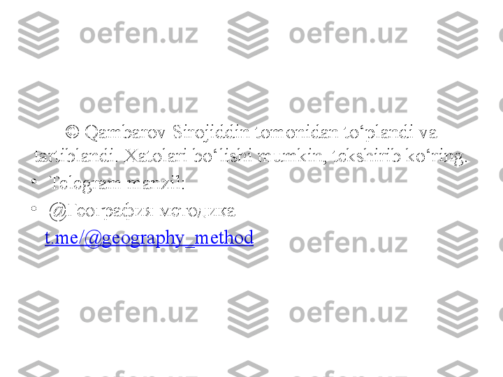  
©  Qambarov Sirojiddin tomonidan to‘plandi va 
tartiblandi. Xatolari bo‘lishi mumkin, tekshirib ko‘ring.
•
Telegram manzil:
•
@География методика
    t.me/ @ geography_method 