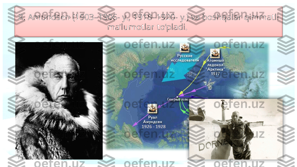 R. Amundsen (1903–1906- y., 1918–1920- y.) va boshqalar qimmatli
ma’lumotlar to‘pladi.    