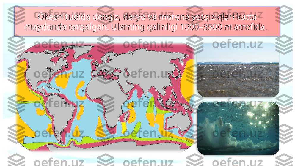 Okean tubida dengiz, daryo va morena yotqiziqlari katta 
maydonda tarqalgan. Ularning qalinligi 1000–3500 m atrofida.     