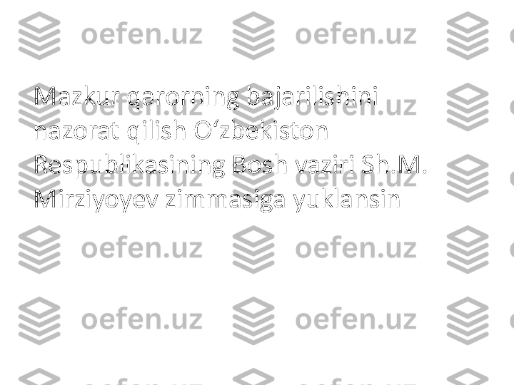 Mazkur qarorning bajarilishini 
nazorat qilish O‘zbekiston 
Respublikasining Bosh vaziri Sh.M. 
Mirziyoyev zimmasiga yuklansin 