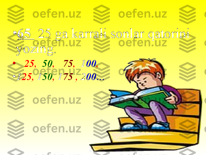 •
65   25 ga karrali sonlar qatorini 
yozing. 
•
    25,   50 ,    75 ,   1 00 , 
•
1 25,  1 50 ,  1 75  ,  2 00… 