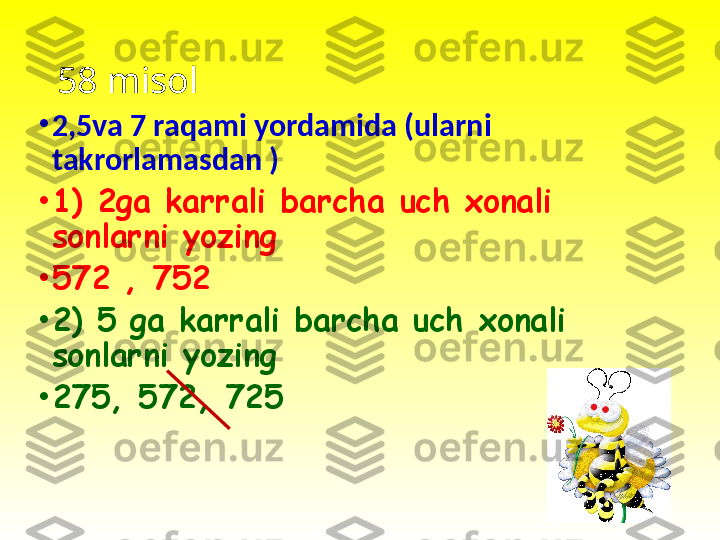 58 misol 
•
2,5va 7 raqami yordamida (ularni 
takrorlamasdan )
•
1) 2ga karrali barcha uch xonali 
sonlarni yozing 
•
572 , 752
•
2) 5 ga karrali barcha uch xonali 
sonlarni yozing
•
275, 572, 725 