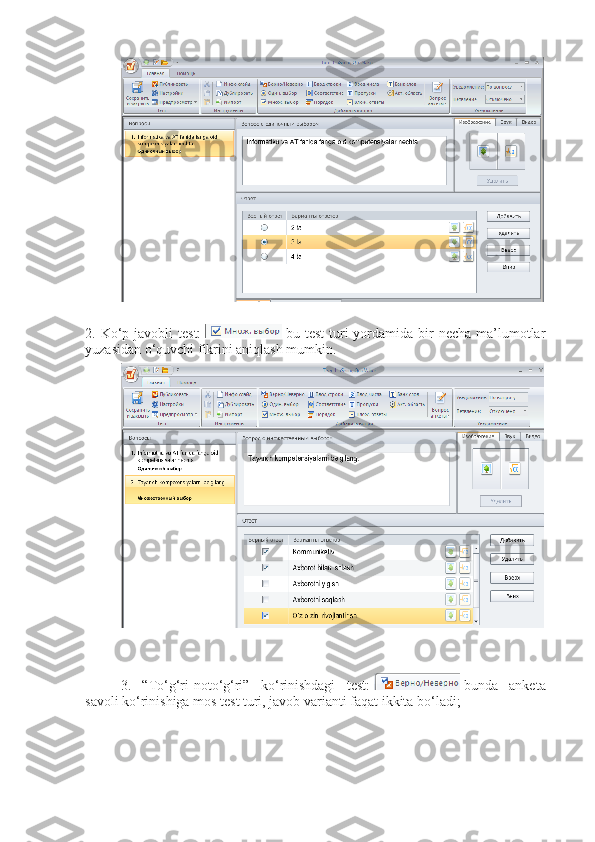 2. Ko‘p javobli   test:     bu test  turi  yordamida bir  necha  ma’lumotlar
yuzasidan o‘quvchi fikrini aniqlash mumkin.
3.   “To‘g‘ri-noto‘g‘ri”   ko‘rinishdagi   test:     bunda   anketa
savoli ko‘rinishiga mos test turi, javob varianti faqat ikkita bo‘ladi; 