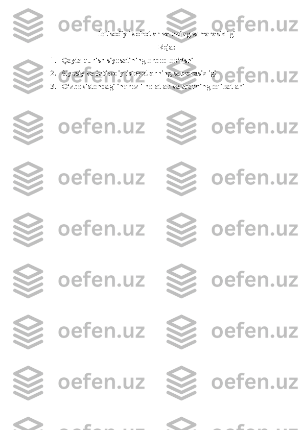 I qtisodiy islohotlar va  uning  samarasizligi
Reja:
1. Qayta qurish siyosatining brbod bo‘lishi
2. Siyosiy va iqtisodiy islohotlarning samarasizligi
3. O‘zbekistondagi inqrozli holatlar va ularning oqibatlari 