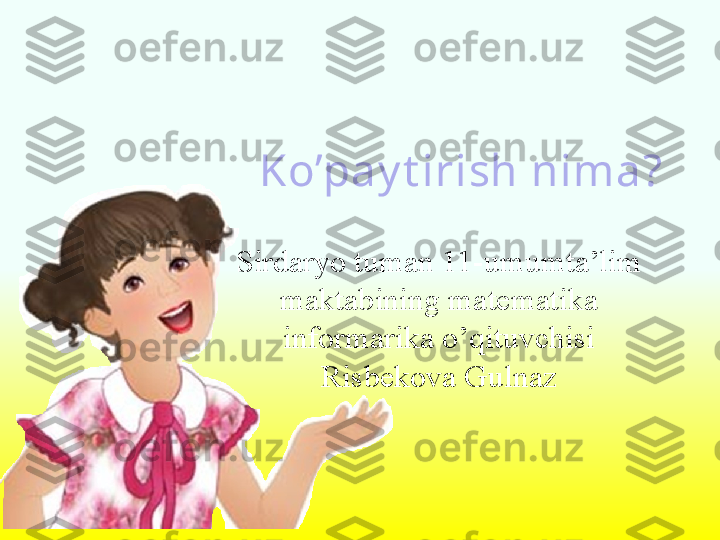 Ko’pay t irish nima ?
Sirdaryo tuman 11-umumta’lim 
maktabining matematika 
informarika o’qituvchisi 
Risbekova Gulnaz 