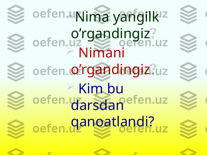 
Nima yangilk 
o’rgandingiz ?

  Nimani 
o’rgandingiz ?

  Kim bu 
darsdan 
qanoatlandi ? 